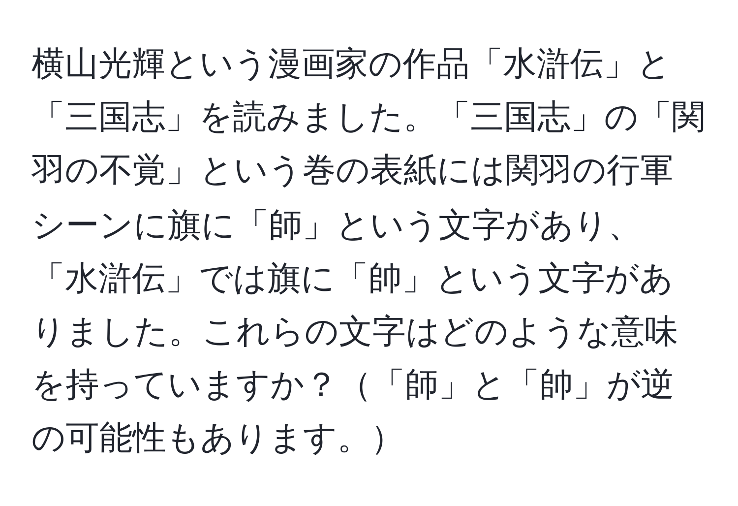 横山光輝という漫画家の作品「水滸伝」と「三国志」を読みました。「三国志」の「関羽の不覚」という巻の表紙には関羽の行軍シーンに旗に「師」という文字があり、「水滸伝」では旗に「帥」という文字がありました。これらの文字はどのような意味を持っていますか？「師」と「帥」が逆の可能性もあります。