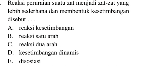 Reaksi peruraian suatu zat menjadi zat-zat yang
lebih sederhana dan membentuk kesetimbangan
disebut . . .
A. reaksi kesetimbangan
B. reaksi satu arah
C. reaksi dua arah
D. kesetimbangan dinamis
E. disosiasi