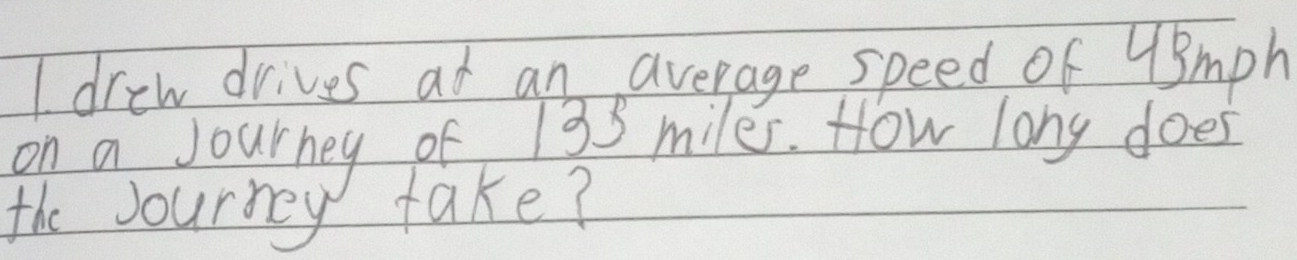 drew drives at an average speed of 4Smph
on a Journey of 133 miles. How long does 
the Journey take?