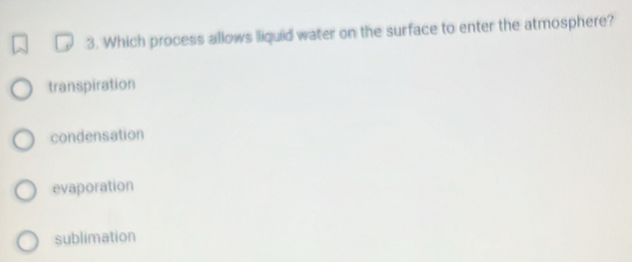 Which process allows liquid water on the surface to enter the atmosphere?
transpiration
condensation
evaporation
sublimation