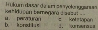 Hukum dasar dalam penyelenggaraan
kehidupan bernegara disebut ....
a. peraturan c. ketetapan
b. konstitusi d. konsensus