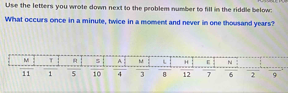 Use the letters you wrote down next to the problem number to fill in the riddle below: 
What occurs once in a minute, twice in a moment and never in one thousand years?