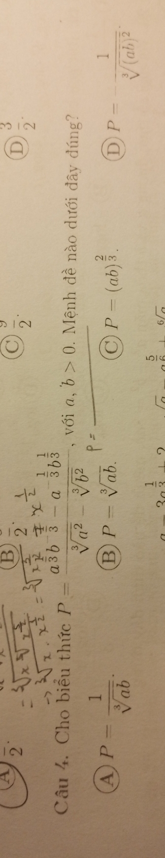 a overline 2^((·)
B frac )2.
C  9/2 .
D  3/2 . 
Câu 4. Cho biểu thức P=frac a^(frac 2)3b^(-frac 4)3-a^(-frac 1)3b^(frac 1)3sqrt[3](a^2)-sqrt[3](b^2) , với a,b>0. Mệnh đề nào dưới đây đúng?
a P= 1/sqrt[3](ab) .
 1/2 
B P=sqrt[3](ab).
C P=(ab)^ 2/3 .
D P=-frac 1sqrt[3]((ab)^2).
_3 1/3  - 5/6 + 6/a 