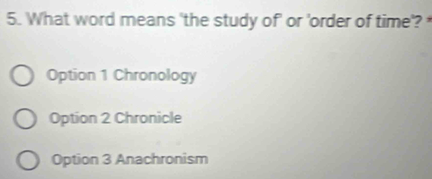 What word means 'the study of' or 'order of time'?
Option 1 Chronology
Option 2 Chronicle
Option 3 Anachronism