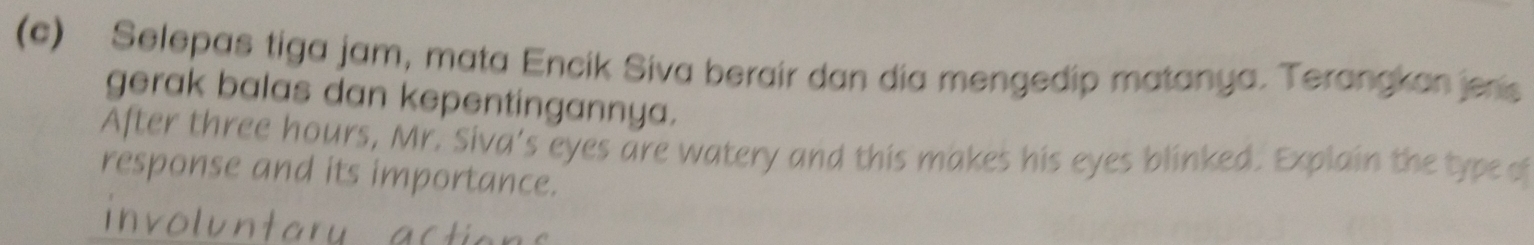 Selepas tiga jam, mata Encik Siva berair dan dia mengedip matanya. Terangkan jes 
gerak balas dan kepentingannya. 
After three hours, Mr. Siva's eyes are watery and this makes his eyes blinked. Explain the type of 
response and its importance.