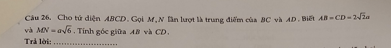 Cho tứ diện ABCD. Gọi M, N lần lượt là trung điểm của BC và AD. Biết AB=CD=2sqrt(2)a
và MN=asqrt(6). Tính góc giữa AB và CD. 
Trả lời:_