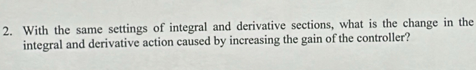 With the same settings of integral and derivative sections, what is the change in the 
integral and derivative action caused by increasing the gain of the controller?