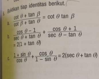 Buktikan tiap identitas berikut.
a.  (cot θ +tan beta )/cot beta +tan θ  =cot θ tan beta
b.
=2(1+tan θ )
C.  (1+sin θ )/cos θ  + cos θ /1-sin θ  =2(sec θ +tan θ )