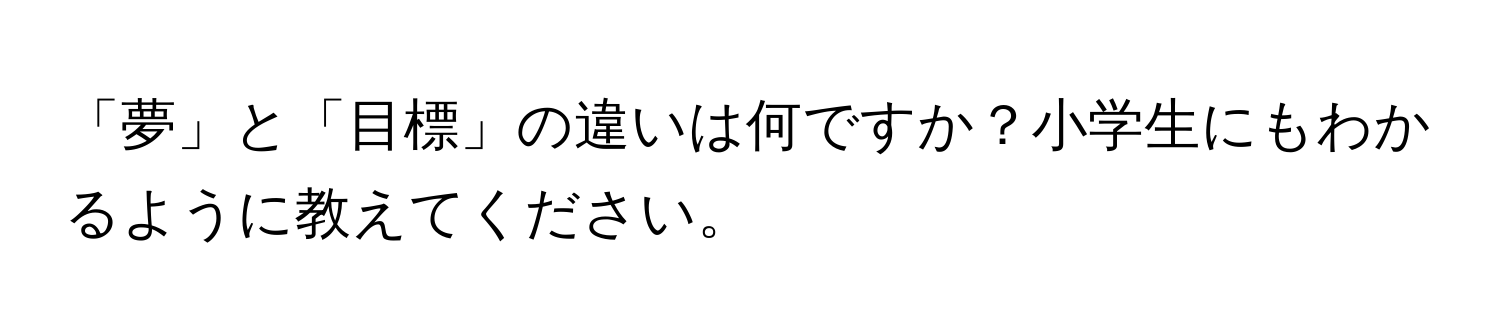 「夢」と「目標」の違いは何ですか？小学生にもわかるように教えてください。