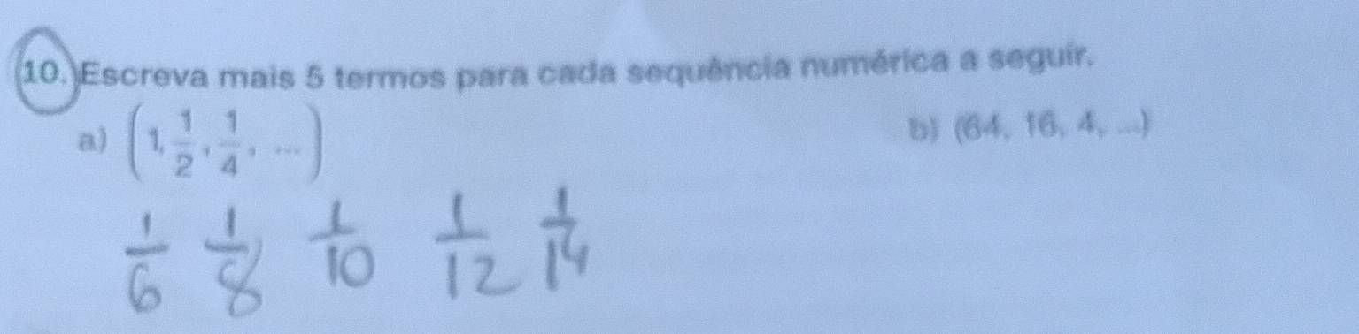 Escreva mais 5 termos para cada sequência numérica a seguir. 
a) (1, 1/2 , 1/4 ,...)
b) (64,16,4,...)