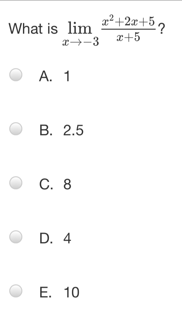 What is limlimits _xto -3 (x^2+2x+5)/x+5  ?
A. 1
B. 2.5
C. 8
D. 4
E. 10