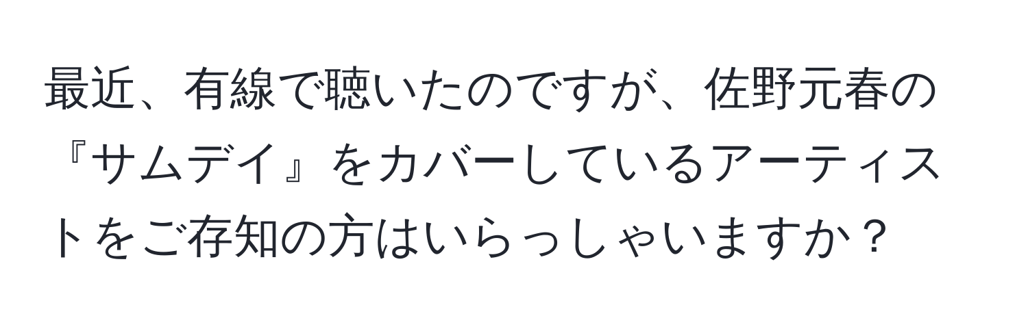 最近、有線で聴いたのですが、佐野元春の『サムデイ』をカバーしているアーティストをご存知の方はいらっしゃいますか？