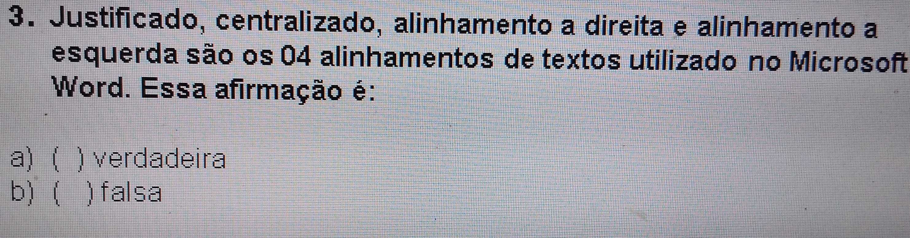 Justificado, centralizado, alinhamento a direita e alinhamento a
esquerda são os 04 alinhamentos de textos utilizado no Microsoft
Word. Essa afirmação é:
a) ( ) verdadeira
b)  ) falsa