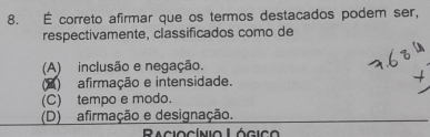 É correto afirmar que os termos destacados podem ser,
respectivamente, classificados como de
(A) inclusão e negação.
(A) afirmação e intensidade.
(C) tempo e modo.
(D) afirmação e designação.
Raciocínio Lógi c