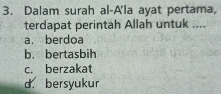 Dalam surah al-A'la ayat pertama,
terdapat perintah Allah untuk ....
a. berdoa
b. bertasbih
c. berzakat
d. bersyukur