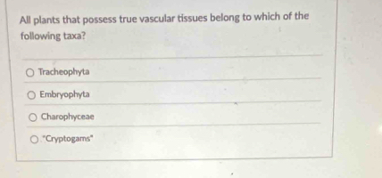 All plants that possess true vascular tissues belong to which of the
following taxa?
Tracheophyta
Embryophyta
Charophyceae
''Cryptogams''