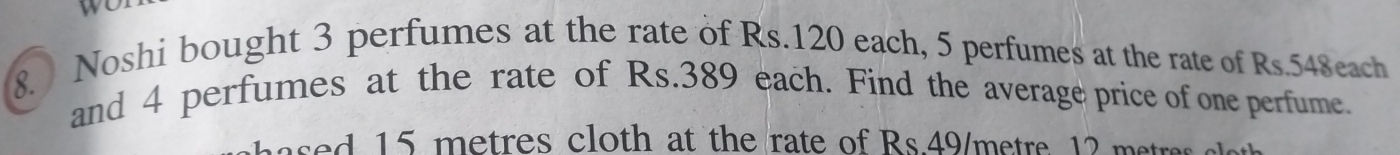 Noshi bought 3 perfumes at the rate of Rs.120 each, 5 perfumes at the rate of Rs.548each
and 4 perfumes at the rate of Rs.389 each. Find the average price of one perfume. 
e sed 15 metres cloth at the rate of Rs.49/metre 12 metres so