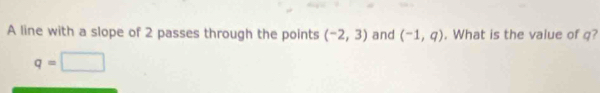 A line with a slope of 2 passes through the points (-2,3) and (-1,q). What is the value of q?
q=□