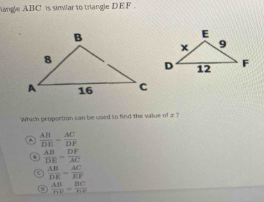 langle ABC is similar to triangle DEF.
Which proportion can be used to find the value of z ?
A  AB/DE = AC/DF 
 AB/DE = DF/AC 
a  AB/DE = AC/EF 
 AB/DF = BC/DF 