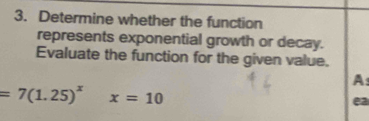 Determine whether the function 
represents exponential growth or decay. 
Evaluate the function for the given value. 
A
=7(1.25)^x x=10
ea