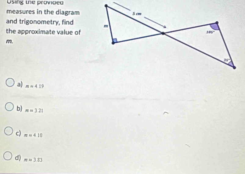 Using the provided
measures in the diagram
and trigonometry, find 
the approximate value of
m.
a) mapprox 4.19
b) mapprox 3.21
c) mapprox 4.10
d) mapprox 3.83