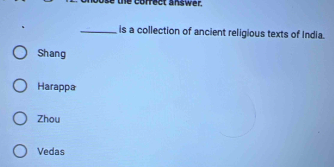 the correct answer.
_is a collection of ancient religious texts of India.
Shang
Harappa
Zhou
Vedas