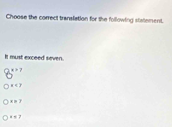 Choose the correct translation for the following statement.
It must exceed seven.
8^(x>7)
x<7</tex>
x≥ 7
x≤ 7