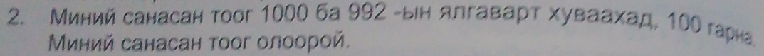 Миний санасан тooг 1000 6а 992 -ын ялгаварт хуваахад, 100 гарна 
Миний санасан тоог олоорой.