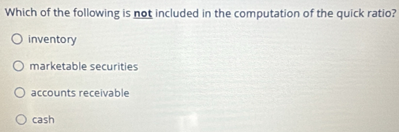 Which of the following is not included in the computation of the quick ratio?
inventory
marketable securities
accounts receivable
cash