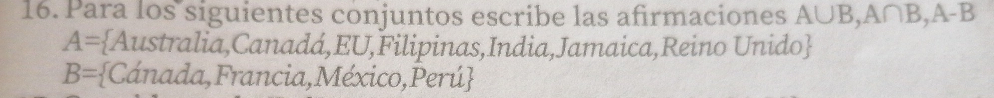 Para los siguientes conjuntos escribe las afirmaciones A∪ B, A∩ B, A-B
A= Australia,Canadá,EU,Filipinas,India,Jamaica,Reino Unido
B= Cánada,Francia,México,Perú