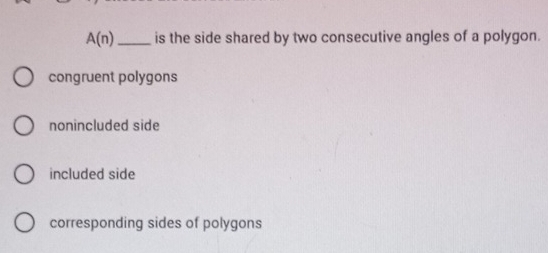 A(n) _ is the side shared by two consecutive angles of a polygon.
congruent polygons
nonincluded side
included side
corresponding sides of polygons