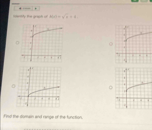 lieson 
Identify the graph of h(x)=sqrt(x)+4. 

Find the domain and range of the function.