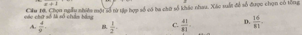 x+1
x
Câu 10. Chọn ngẫu nhiên một số từ tập hợp số có ba chữ số khác nhau. Xác suất để số được chọn có tổng
các chữ số là số chẵn bằng
A.  4/9 .  1/2 .  41/81 .
D.  16/81 . 
B.
C.