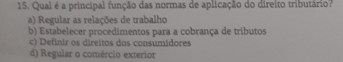 Qual é a principal função das normas de aplicação do direito tributário?
a) Regular as relações de trabalho
b) Estabelecer procedimentos para a cobrança de tributos
c) Definir os direitos dos consumidores
d) Regular o comércio exterior