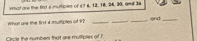 What are the first 6 multiples of 6? 6, 12, 18, 24, 30, and 36
What are the first 4 multiples of 9? ___and_ 
Circle the numbers that are multiples of 7.