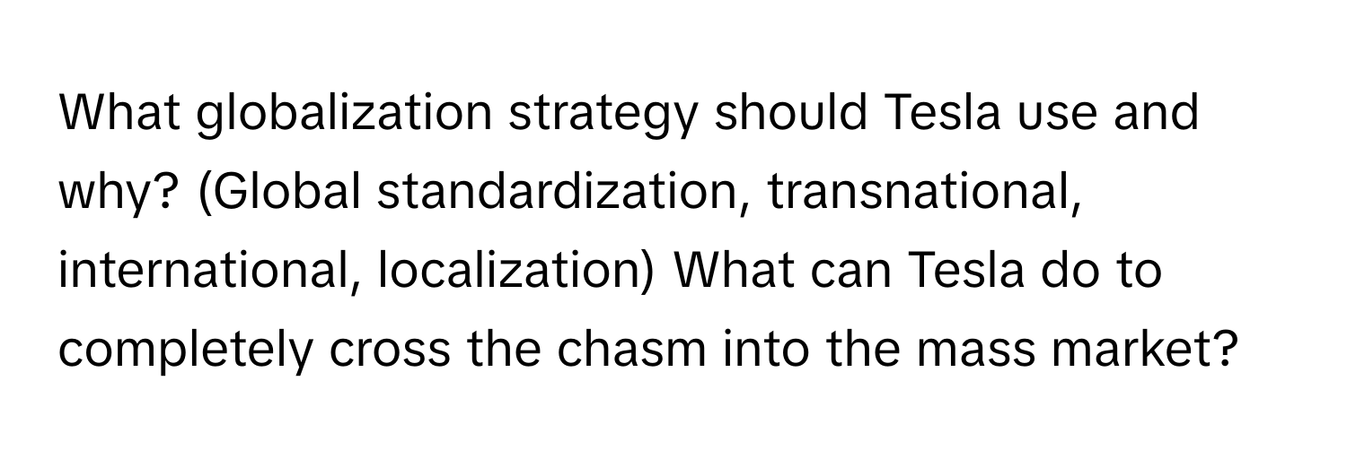 What globalization strategy should Tesla use and why? (Global standardization, transnational, international, localization) What can Tesla do to completely cross the chasm into the mass market?