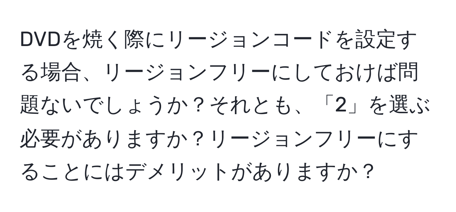 DVDを焼く際にリージョンコードを設定する場合、リージョンフリーにしておけば問題ないでしょうか？それとも、「2」を選ぶ必要がありますか？リージョンフリーにすることにはデメリットがありますか？