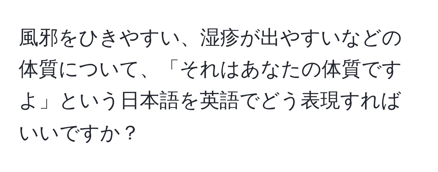 風邪をひきやすい、湿疹が出やすいなどの体質について、「それはあなたの体質ですよ」という日本語を英語でどう表現すればいいですか？