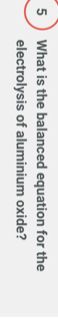 5 ) What is the balanced equation for the 
electrolysis of aluminium oxide?