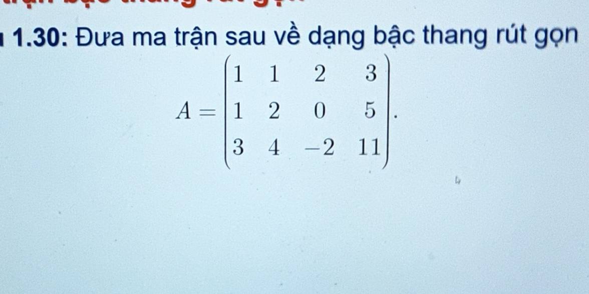 1.30: Đưa ma trận sau về dạng bậc thang rút gọn
A=beginpmatrix 1&1&2&3 1&2&0&5 3&4&-2&11endpmatrix.