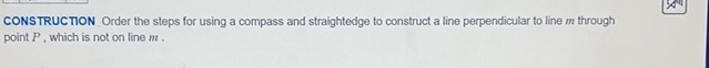 CONSTRUCTION Order the steps for using a compass and straightedge to construct a line perpendicular to line w through 
point P , which is not on line m.