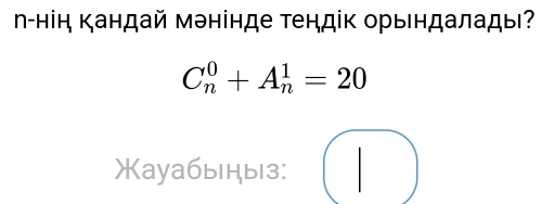 Ν-нін Κандай мэнінде Τендік орындалады?
C_n^(0+A_n^1=20
_) 
Жауабыдыз: ^