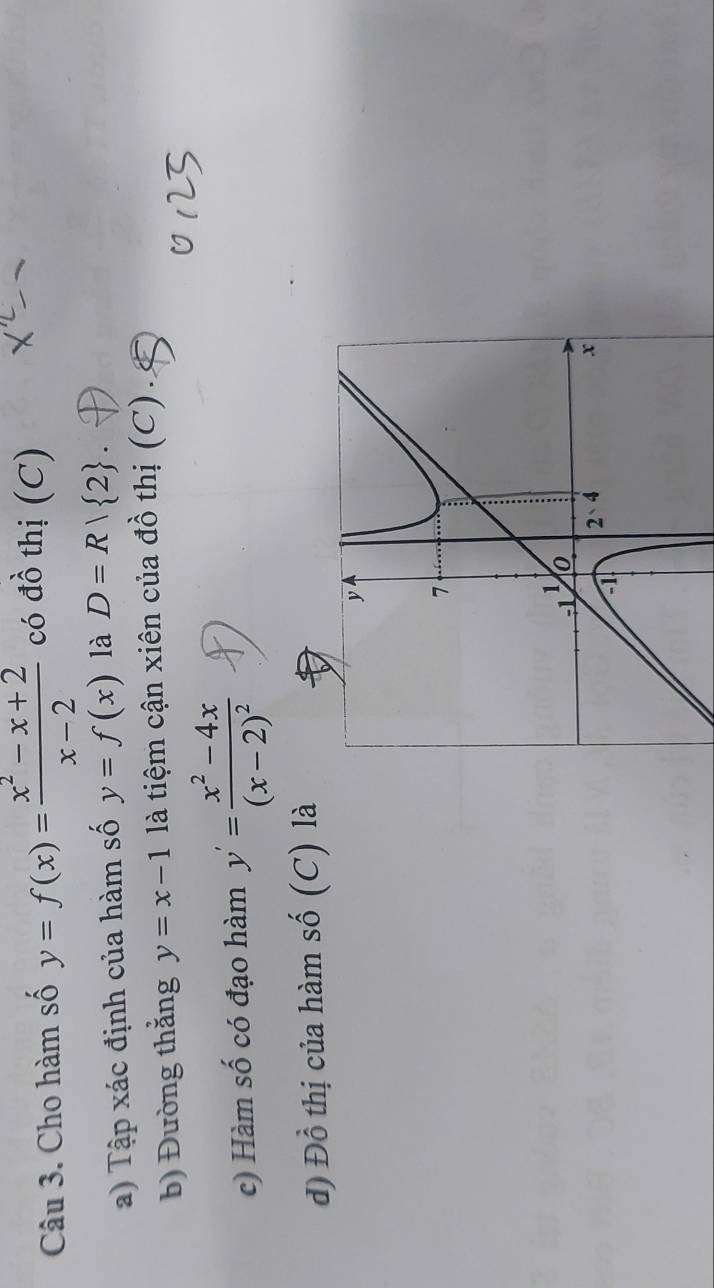 Cho hàm số y=f(x)= (x^2-x+2)/x-2  có đồ thị (C) 
a) Tập xác định của hàm số y=f(x) là D=R| 2 、 
b) Đường thắng y=x-1 là tiệm cận xiên của đồ thị (C). 
c) Hàm số có đạo hàm y'=frac x^2-4x(x-2)^2
d) Đồ thị của hàm số (C) là