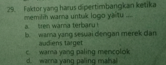 Faktor yang harus dipertimbangkan ketika
memilih warna untuk logo yaitu ....
a. tren warna terbaru !
b. warna yang sesuai dengan merek dan
audiens target
c. warna yang paling mencolok
d. warna yang paling mahal