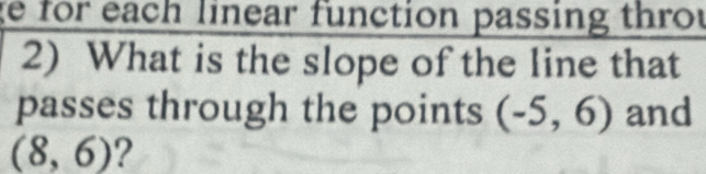 for each linear function passing throt 
2) What is the slope of the line that 
passes through the points (-5,6) and
(8,6) ?