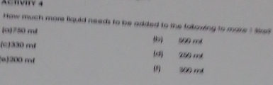 AChvIv 4
How much more liquid needs to be added to the following to mare ? Se
(a) 750 m² b) 500 mL
(c) 330 m² (4) 250 ml
(o) 200 m² (1) 300 mi