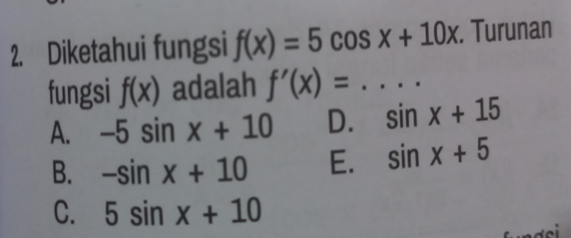 Diketahui fungsi f(x)=5cos x+10x. Turunan
fungsi f(x) adalah f'(x)=....
A. -5sin x+10 D. sin x+15
B. -sin x+10
E. sin x+5
C. 5sin x+10