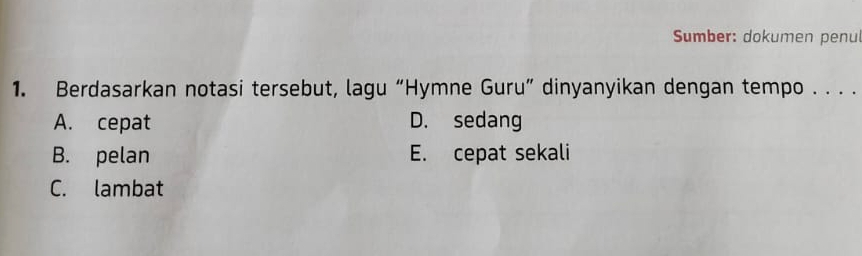 Sumber: dokumen penu
1. Berdasarkan notasi tersebut, lagu “Hymne Guru” dinyanyikan dengan tempo . . . .
A. cepat D. sedang
B. pelan E. cepat sekali
C. lambat