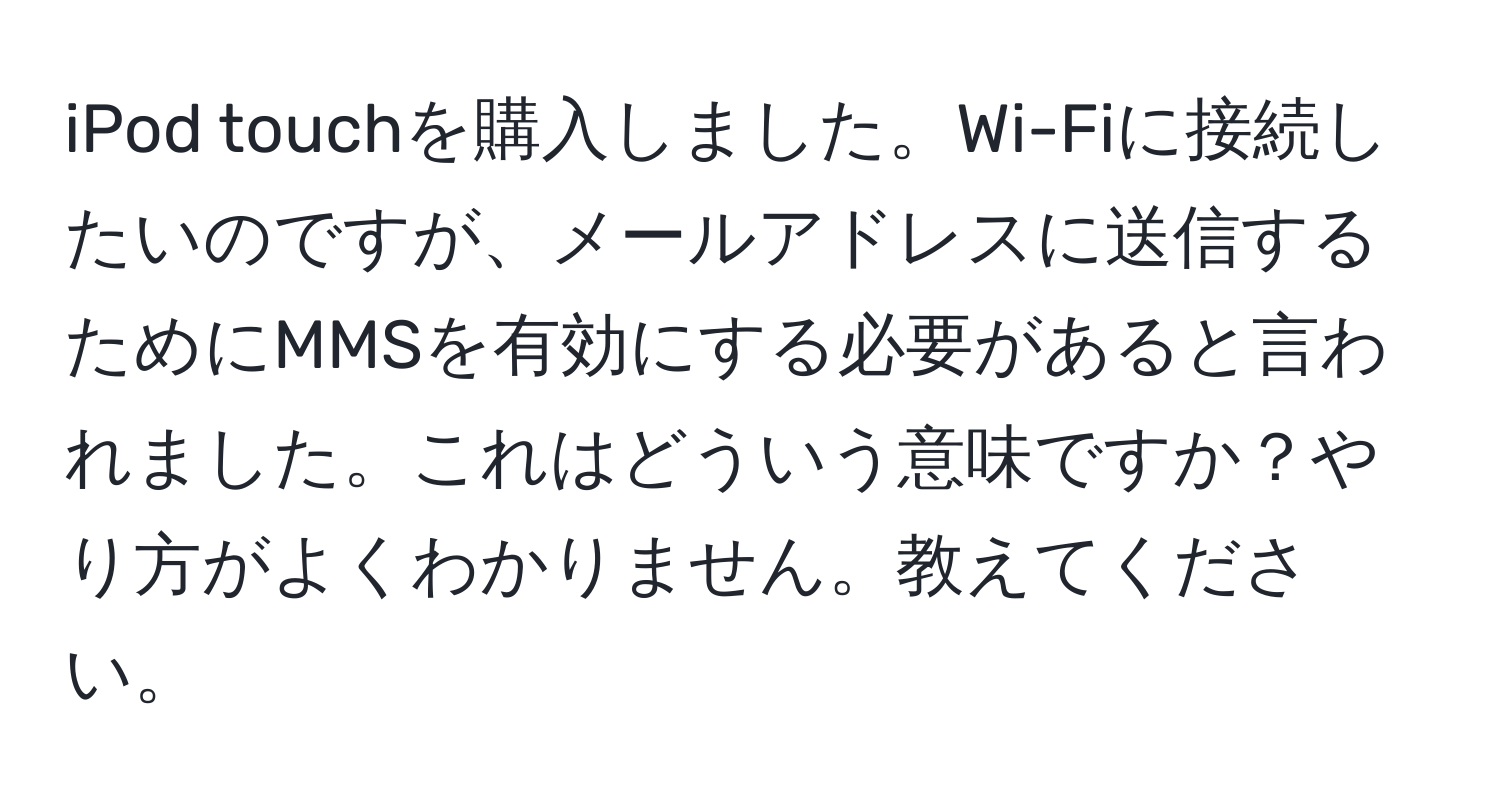 iPod touchを購入しました。Wi-Fiに接続したいのですが、メールアドレスに送信するためにMMSを有効にする必要があると言われました。これはどういう意味ですか？やり方がよくわかりません。教えてください。