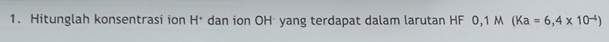 Hitunglah konsentrasi ion H * dan ion OH²yang terdapat dalam larutan HF 0,1 M (Ka=6,4* 10^(-4))